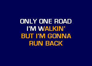 ONLY ONE ROAD
FM WALKIN'

BUT I'M GONNA
RUN BACK