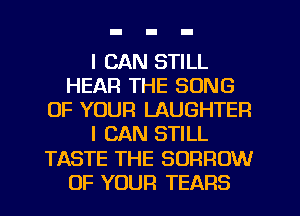 I CAN STILL
HEAR THE SONG
OF YOUR LAUGHTER
I CAN STILL
TASTE THE BORROW
OF YOUR TEARS