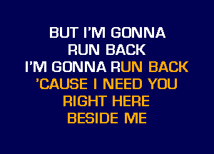 BUT I'M GONNA
RUN BACK
I'M GONNA RUN BACK
BAUSE I NEED YOU
RIGHT HERE
BESIDE ME