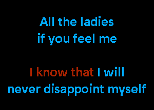 All the ladies
if you feel me

I know that I will
never disappoint myself