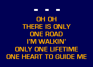 OH OH
THERE IS ONLY
ONE ROAD
I'M WALKIN'
ONLY ONE LIFETIME
ONE HEART TO GUIDE ME