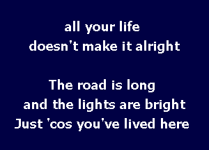 all your life
doesn't make it alright

The road is long
and the lights are bright
Just 'cos you've lived here