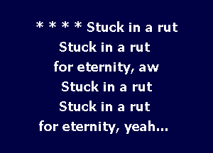 )k 3k 3k )k Stuck in a rut
Stuck in a rut
for eternity, aw

Stuck in a rut
Stuck in a rut
for eternity, yeah...