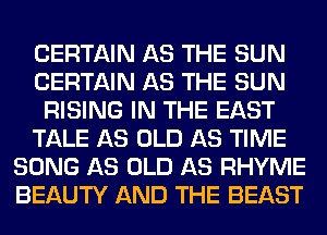 CERTAIN AS THE SUN
CERTAIN AS THE SUN
RISING IN THE EAST
TALE AS OLD AS TIME
SONG AS OLD AS RHYME
BEAUTY AND THE BEAST