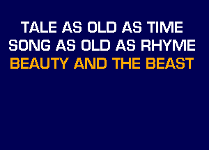 TALE AS OLD AS TIME
SONG AS OLD AS RHYME
BEAUTY AND THE BEAST