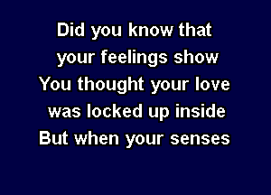 Did you know that
your feelings show
You thought your love

was locked up inside
But when your senses