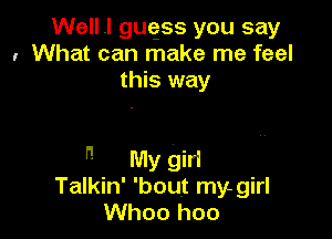 Well .I guqss you say
I What can make me feel
this way

 My giri
Talkin' 'bout my.girl
Whoo hoo