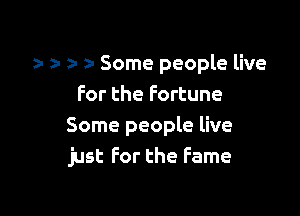 a- za za z- Some people live
For the Fortune

Some people live
just For the Fame