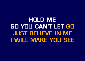 HOLD ME
SO YOU CAN'T LET GO
JUST BELIEVE IN ME
I WILL MAKE YOU SEE