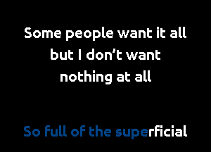 Some people want it all
but I don't want
nothing at all

So Full oF the superficial l