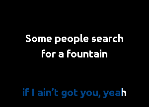 Some people search
For a Fountain

if I ain't got you, yeah