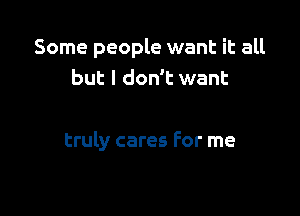 Some people want it all
but I don't want

truly cares For me