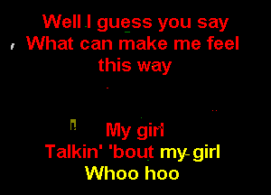 Well .I guqss you say
I What can make me feel
this way

I'!

My giri
Talkin' 'bout my.girl
Whoo hoo