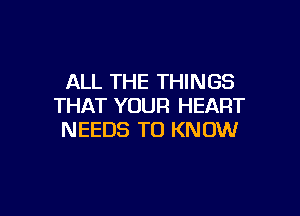 ALL THE THINGS
THAT YOUR HEART

NEEDS TO KNOW