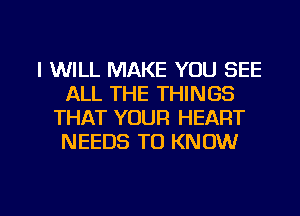 I WILL MAKE YOU SEE
ALL THE THINGS
THAT YOUR HEART
NEEDS TO KNOW

g