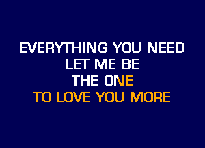 EVERYTHING YOU NEED
LET ME BE
THE ONE
TO LOVE YOU MORE