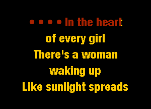 o o o o In the heart
of every girl

There's a woman
waking up
Like sunlight spreads