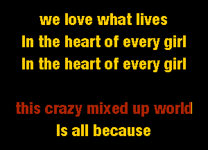 we love what lives
In the heart of every girl
In the heart of every girl

this crazy mixed up world
Is all because