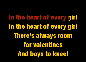 In the heart of every girl
In the heart of every girl

There's always room
for valentines
And boys to kneel