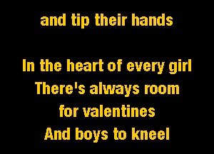 and tip their hands

In the heart of every girl

There's always room
for valentines
And boys to kneel