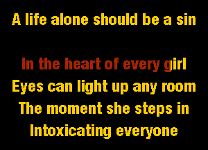 A life alone should be a sin

In the heart of every girl
Eyes can light up any room
The moment she steps in
lntoxicating everyone