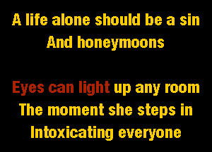 A life alone should be a sin
And honeymoons

Eyes can light up any room
The moment she steps in
lntoxicating everyone