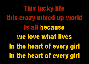 This lucky life
this crazy mixed up world
Is all because
we love what lives
In the heart of every girl
In the heart of every girl