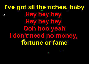 I've got all the riches, baby
, Hey hey hey

Hey hey hey

Ooh hoo yeah

I don't need no money,
fbrtune orfame