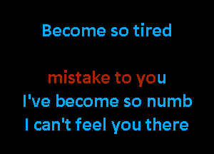 Become so tired

mistake to you
I've become so numb
I can't feel you there