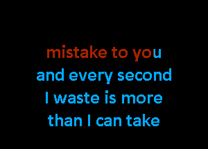 mistake to you

and every second
I waste is more
than I can take