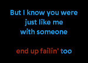 But I know you were
just like me

with someone

end up failin' too