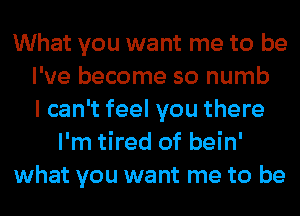 What you want me to be
I've become so numb
I can't feel you there
I'm tired of bein'
what you want me to be