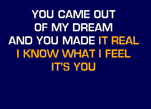 YOU CAME OUT
OF MY DREAM
AND YOU MADE IT REAL
I KNOW WHAT I FEEL
ITS YOU