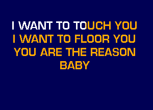I WANT TO TOUCH YOU

I WANT TO FLOOR YOU

YOU ARE THE REASON
BABY