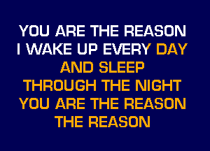 YOU ARE THE REASON
I WAKE UP EVERY DAY
AND SLEEP
THROUGH THE NIGHT
YOU ARE THE REASON
THE REASON