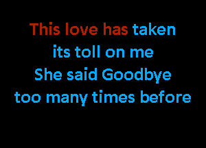 This love has taken
its toll on me

She said Goodbye
too many times before