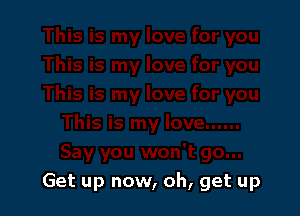 Get up now, oh, get up