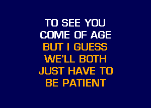 TO SEE YOU
COME OF AGE
BUT I GUESS

WE'LL BOTH
JUST HAVE TO
BE PATIENT