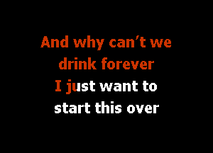 And why can't we
drink forever

I just want to
start this over
