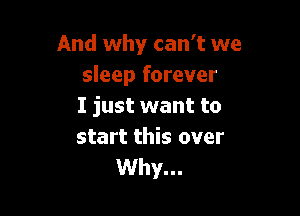 And why can't we
sleep forever
I just want to

start this over
Why...