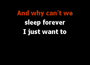 And why can't we
sleep forever
I just want to