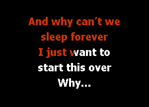 And why can't we
sleep forever
I just want to

start this over
Why...