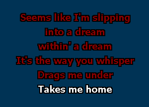 Takes me home