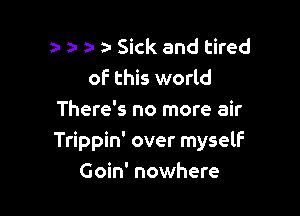 a- z- z- Sick and tired
of this world

There's no more air
Trippin' over myself
Goin' nowhere