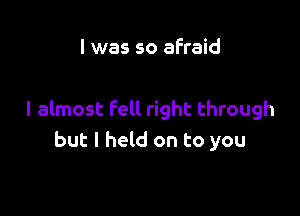 I was so afraid

I almost fell right through
but I held on to you