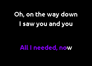 Oh, on the way down
I saw you and you

All I needed, now