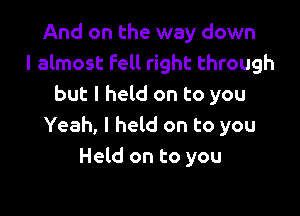 And on the way down
I almost Fell right through
but I held on to you

Yeah, I held on to you
Held on to you