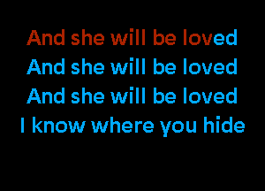 And she will be loved
And she will be loved

And she will be loved
I know where you hide