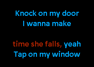 Knock on my door
I wanna make

time she falls, yeah
Tap on my window