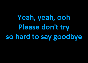 Yeah, yeah, ooh
Please don't try

so hard to say goodbye